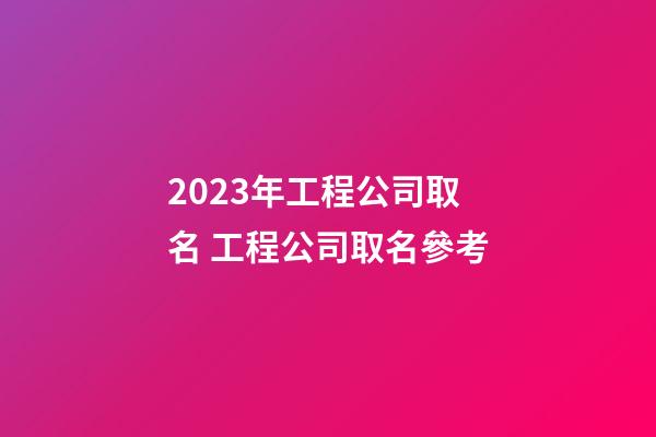 2023年工程公司取名 工程公司取名參考-第1張-公司起名-玄機派